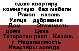 сдаю квартиру 1 комнатную. без мебели.  › Район ­ казань › Улица ­ дубравная › Дом ­ 23 › Этажность дома ­ 9 › Цена ­ 13 000 - Татарстан респ., Казань г. Недвижимость » Квартиры аренда   . Татарстан респ.,Казань г.